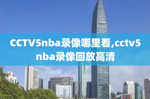 CCTV5nba录像哪里看,cctv5nba录像回放高清-第1张图片-98直播吧