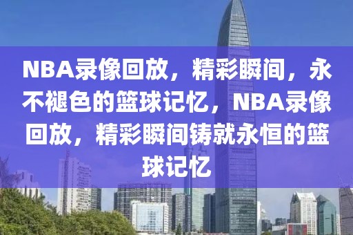 NBA录像回放，精彩瞬间，永不褪色的篮球记忆，NBA录像回放，精彩瞬间铸就永恒的篮球记忆-第1张图片-98直播吧