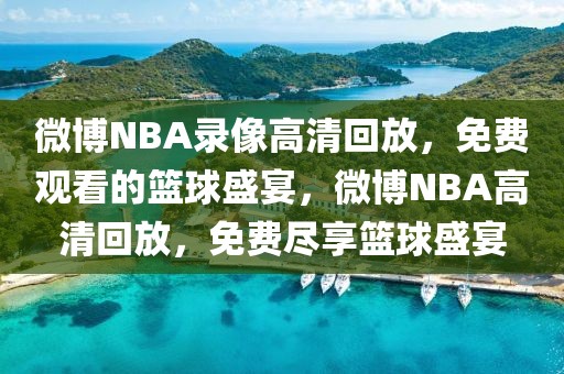 微博NBA录像高清回放，免费观看的篮球盛宴，微博NBA高清回放，免费尽享篮球盛宴-第1张图片-98直播吧