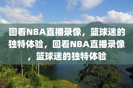 回看NBA直播录像，篮球迷的独特体验，回看NBA直播录像，篮球迷的独特体验-第1张图片-98直播吧