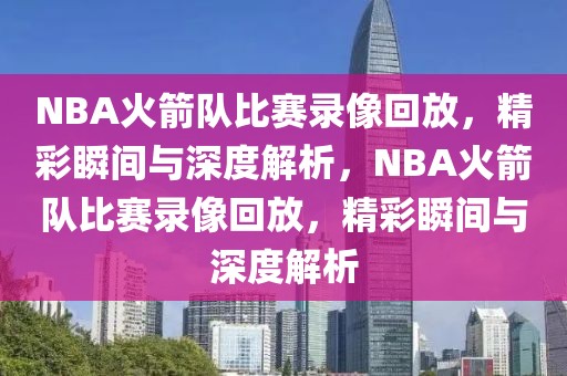 NBA火箭队比赛录像回放，精彩瞬间与深度解析，NBA火箭队比赛录像回放，精彩瞬间与深度解析-第1张图片-98直播吧