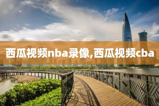 西瓜视频nba录像,西瓜视频cba-第1张图片-98直播吧