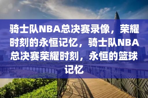 骑士队NBA总决赛录像，荣耀时刻的永恒记忆，骑士队NBA总决赛荣耀时刻，永恒的篮球记忆-第1张图片-98直播吧