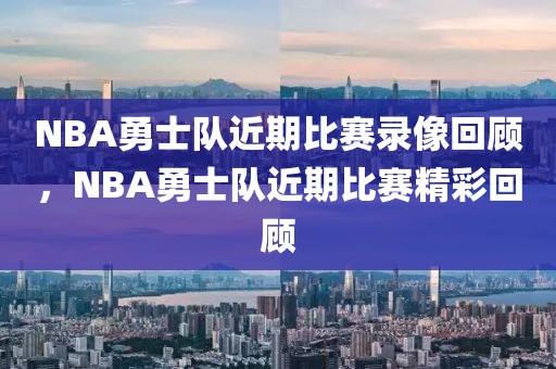 NBA勇士队近期比赛录像回顾，NBA勇士队近期比赛精彩回顾-第1张图片-98直播吧