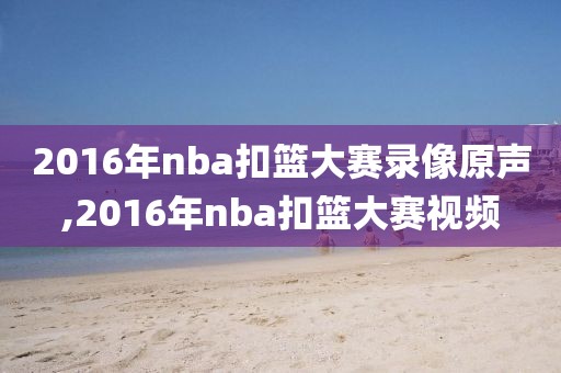 2016年nba扣篮大赛录像原声,2016年nba扣篮大赛视频-第1张图片-98直播吧