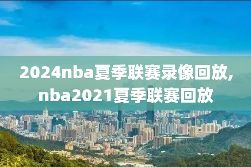 2024nba夏季联赛录像回放,nba2021夏季联赛回放-第1张图片-98直播吧