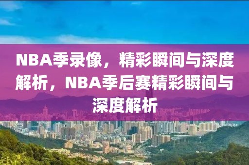 NBA季录像，精彩瞬间与深度解析，NBA季后赛精彩瞬间与深度解析-第1张图片-98直播吧