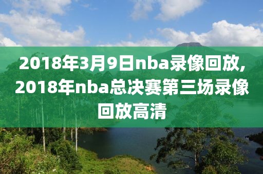 2018年3月9日nba录像回放,2018年nba总决赛第三场录像回放高清-第1张图片-98直播吧