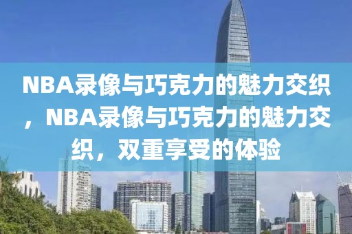 NBA录像与巧克力的魅力交织，NBA录像与巧克力的魅力交织，双重享受的体验-第1张图片-98直播吧