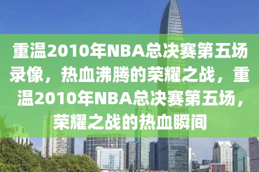 重温2010年NBA总决赛第五场录像，热血沸腾的荣耀之战，重温2010年NBA总决赛第五场，荣耀之战的热血瞬间-第1张图片-98直播吧