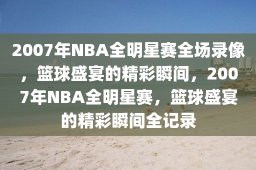 2007年NBA全明星赛全场录像，篮球盛宴的精彩瞬间，2007年NBA全明星赛，篮球盛宴的精彩瞬间全记录-第1张图片-98直播吧