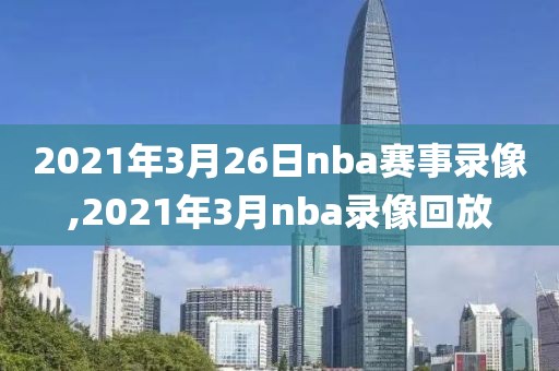 2021年3月26日nba赛事录像,2021年3月nba录像回放-第1张图片-98直播吧