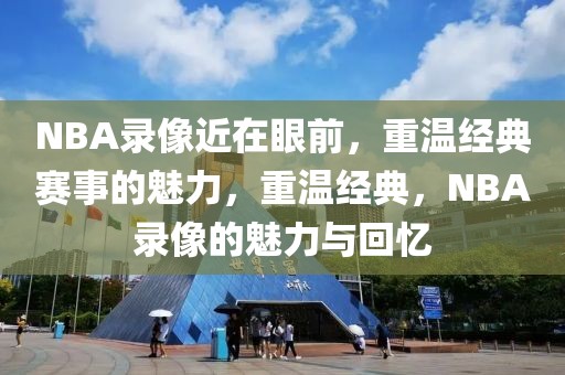 NBA录像近在眼前，重温经典赛事的魅力，重温经典，NBA录像的魅力与回忆-第1张图片-98直播吧