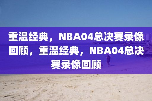 重温经典，NBA04总决赛录像回顾，重温经典，NBA04总决赛录像回顾-第1张图片-98直播吧