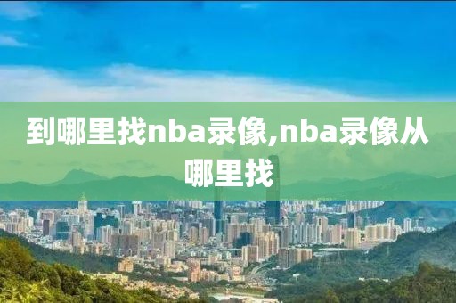 到哪里找nba录像,nba录像从哪里找-第1张图片-98直播吧