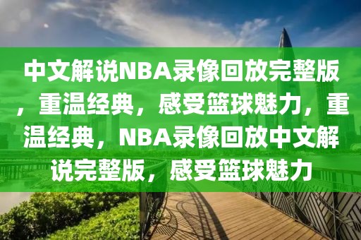 中文解说NBA录像回放完整版，重温经典，感受篮球魅力，重温经典，NBA录像回放中文解说完整版，感受篮球魅力-第1张图片-98直播吧