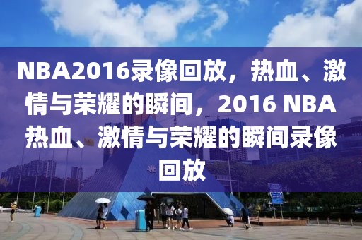 NBA2016录像回放，热血、激情与荣耀的瞬间，2016 NBA热血、激情与荣耀的瞬间录像回放-第1张图片-98直播吧