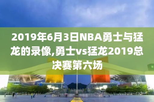 2019年6月3日NBA勇士与猛龙的录像,勇士vs猛龙2019总决赛第六场-第1张图片-98直播吧