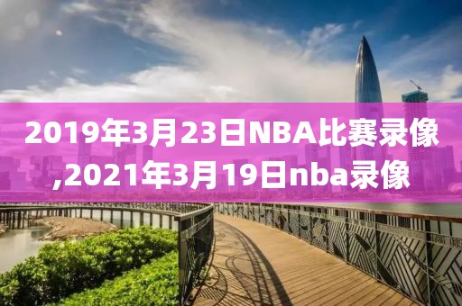 2019年3月23日NBA比赛录像,2021年3月19日nba录像-第1张图片-98直播吧