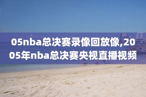 05nba总决赛录像回放像,2005年nba总决赛央视直播视频-第1张图片-98直播吧