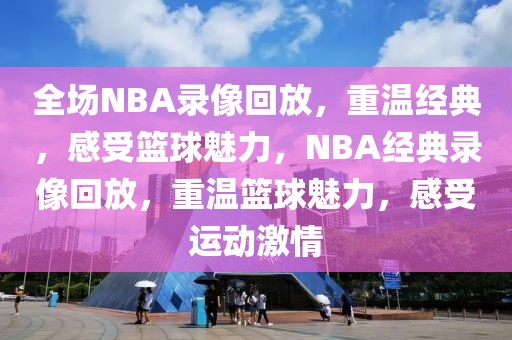 全场NBA录像回放，重温经典，感受篮球魅力，NBA经典录像回放，重温篮球魅力，感受运动激情-第1张图片-98直播吧