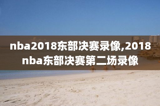 nba2018东部决赛录像,2018nba东部决赛第二场录像-第1张图片-98直播吧