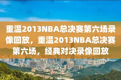 重温2013NBA总决赛第六场录像回放，重温2013NBA总决赛第六场，经典对决录像回放-第1张图片-98直播吧