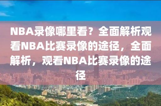 NBA录像哪里看？全面解析观看NBA比赛录像的途径，全面解析，观看NBA比赛录像的途径-第1张图片-98直播吧