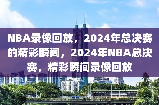 NBA录像回放，2024年总决赛的精彩瞬间，2024年NBA总决赛，精彩瞬间录像回放-第1张图片-98直播吧