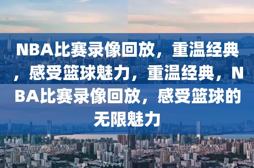 NBA比赛录像回放，重温经典，感受篮球魅力，重温经典，NBA比赛录像回放，感受篮球的无限魅力-第1张图片-98直播吧