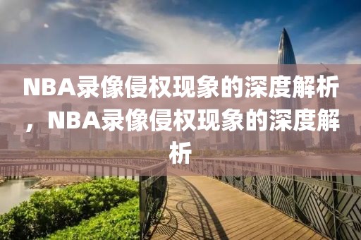 NBA录像侵权现象的深度解析，NBA录像侵权现象的深度解析-第1张图片-98直播吧