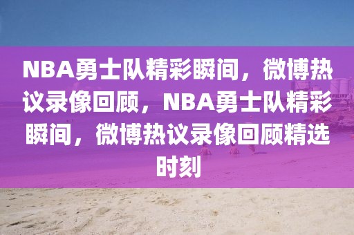 NBA勇士队精彩瞬间，微博热议录像回顾，NBA勇士队精彩瞬间，微博热议录像回顾精选时刻-第1张图片-98直播吧