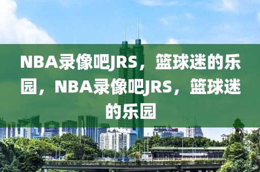 NBA录像吧JRS，篮球迷的乐园，NBA录像吧JRS，篮球迷的乐园-第1张图片-98直播吧