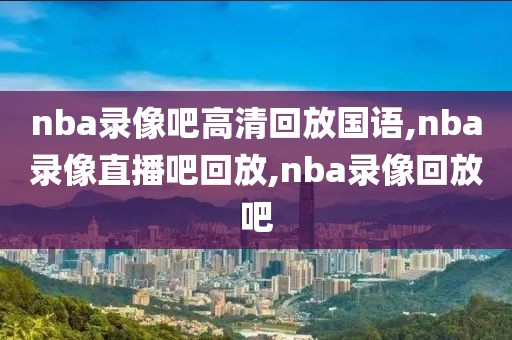 nba录像吧高清回放国语,nba录像直播吧回放,nba录像回放吧-第1张图片-98直播吧