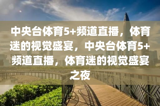 中央台体育5+频道直播，体育迷的视觉盛宴，中央台体育5+频道直播，体育迷的视觉盛宴之夜-第1张图片-98直播吧