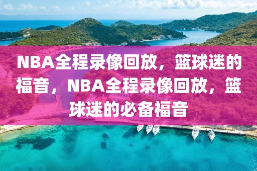 NBA全程录像回放，篮球迷的福音，NBA全程录像回放，篮球迷的必备福音-第1张图片-98直播吧