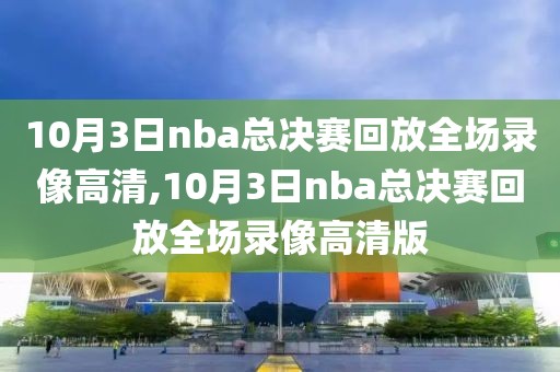 10月3日nba总决赛回放全场录像高清,10月3日nba总决赛回放全场录像高清版-第1张图片-98直播吧