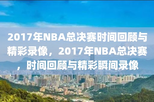 2017年NBA总决赛时间回顾与精彩录像，2017年NBA总决赛，时间回顾与精彩瞬间录像-第1张图片-98直播吧