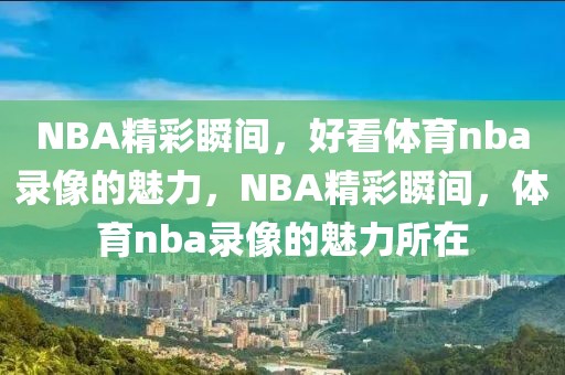 NBA精彩瞬间，好看体育nba录像的魅力，NBA精彩瞬间，体育nba录像的魅力所在-第1张图片-98直播吧