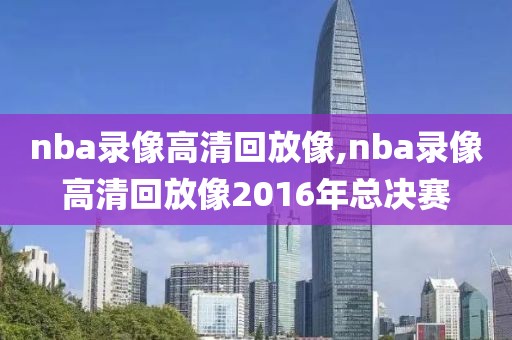 nba录像高清回放像,nba录像高清回放像2016年总决赛-第1张图片-98直播吧