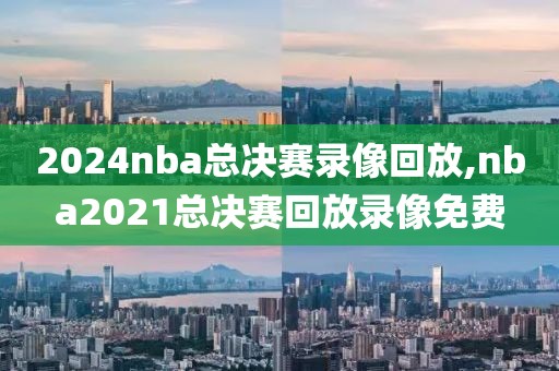 2024nba总决赛录像回放,nba2021总决赛回放录像免费-第1张图片-98直播吧