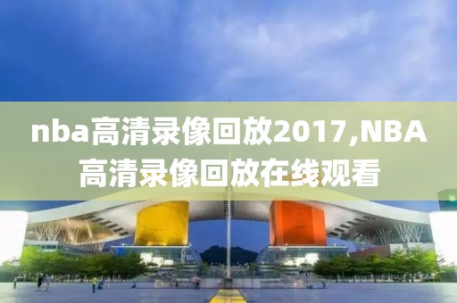 nba高清录像回放2017,NBA高清录像回放在线观看-第1张图片-98直播吧