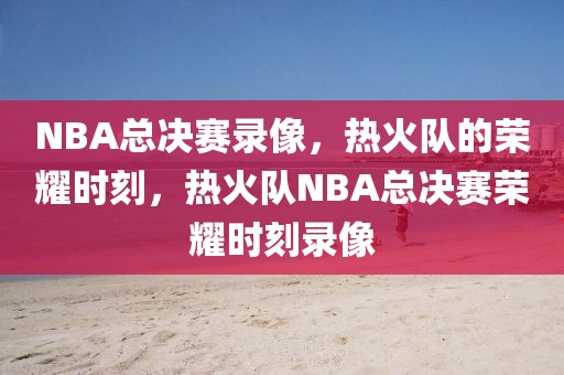 NBA总决赛录像，热火队的荣耀时刻，热火队NBA总决赛荣耀时刻录像-第1张图片-98直播吧