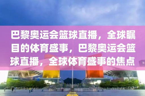 巴黎奥运会篮球直播，全球瞩目的体育盛事，巴黎奥运会篮球直播，全球体育盛事的焦点-第1张图片-98直播吧