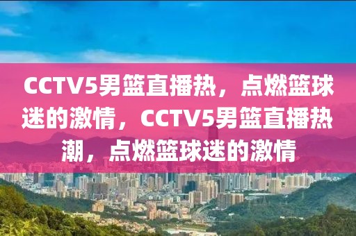 CCTV5男篮直播热，点燃篮球迷的激情，CCTV5男篮直播热潮，点燃篮球迷的激情-第1张图片-98直播吧