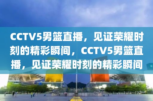 CCTV5男篮直播，见证荣耀时刻的精彩瞬间，CCTV5男篮直播，见证荣耀时刻的精彩瞬间-第1张图片-98直播吧