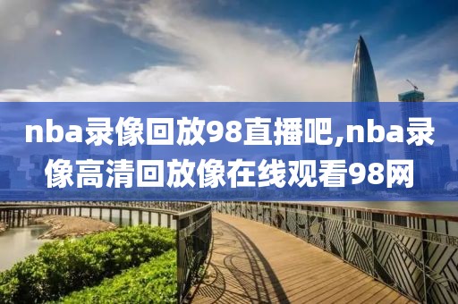 nba录像回放98直播吧,nba录像高清回放像在线观看98网-第1张图片-98直播吧