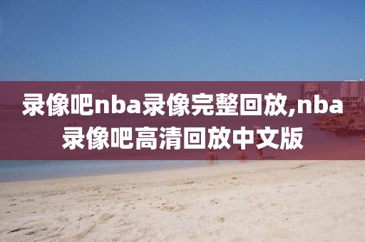 录像吧nba录像完整回放,nba录像吧高清回放中文版-第1张图片-98直播吧