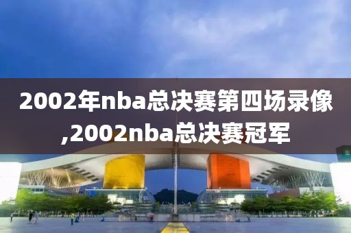 2002年nba总决赛第四场录像,2002nba总决赛冠军-第1张图片-98直播吧