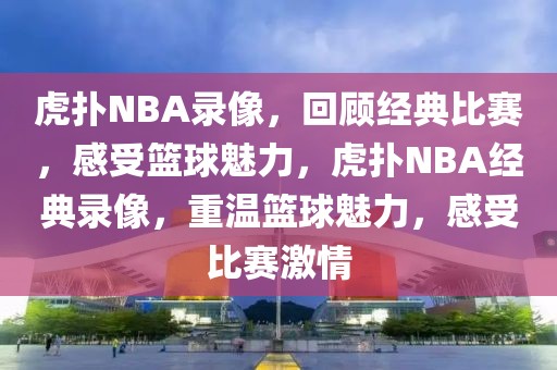 虎扑NBA录像，回顾经典比赛，感受篮球魅力，虎扑NBA经典录像，重温篮球魅力，感受比赛激情-第1张图片-98直播吧